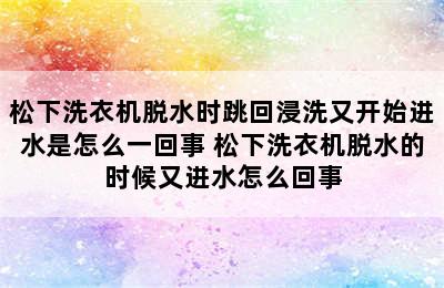 松下洗衣机脱水时跳回浸洗又开始进水是怎么一回事 松下洗衣机脱水的时候又进水怎么回事